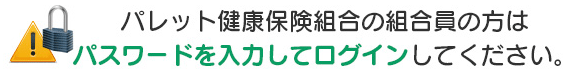 パレット健康保険組合の組合員の方はパスワードを入力してログインしてください。